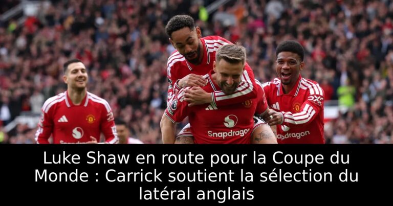 Luke Shaw en route pour la Coupe du Monde : Carrick soutient la sélection du latéral anglais