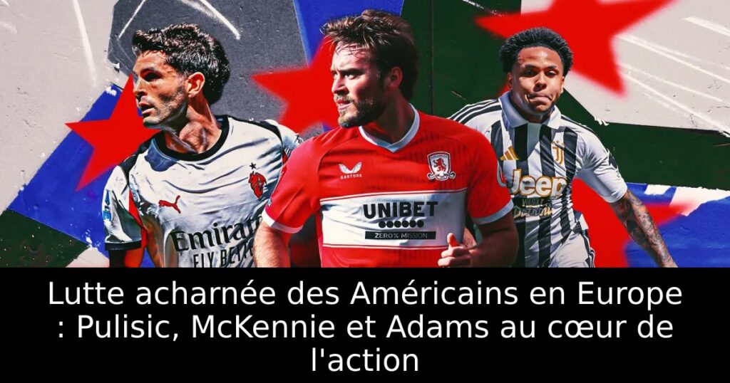 Lutte acharnée des Américains en Europe : Pulisic, McKennie et Adams au cœur de l&rsquo;action