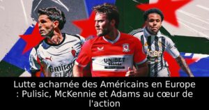 Lutte acharnée des Américains en Europe : Pulisic, McKennie et Adams au cœur de l&rsquo;action