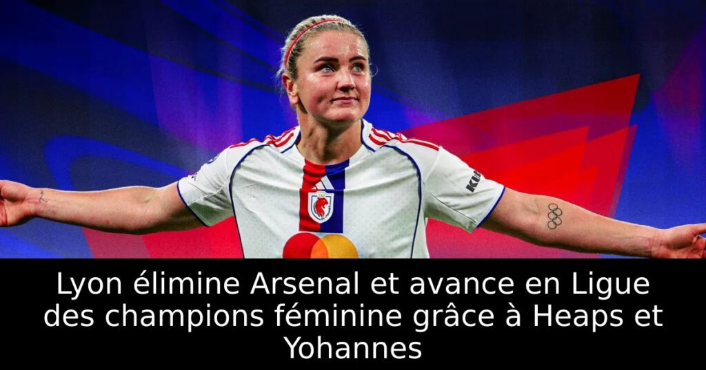 Lyon élimine Arsenal et avance en Ligue des champions féminine grâce à Heaps et Yohannes