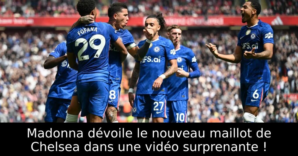 Madonna dévoile le nouveau maillot de Chelsea dans une vidéo surprenante !