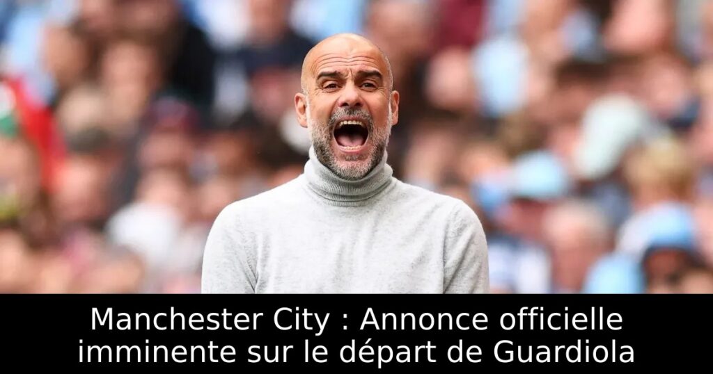Manchester City : Annonce officielle imminente sur le départ de Guardiola