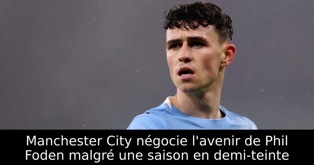 Manchester City négocie l&rsquo;avenir de Phil Foden malgré une saison en demi-teinte