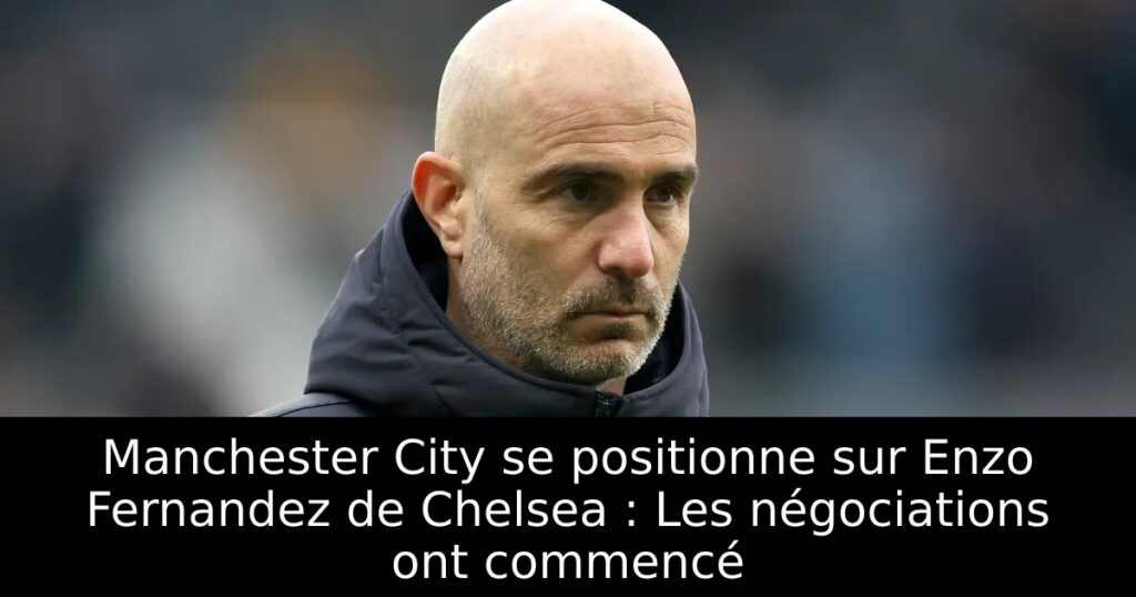 Manchester City se positionne sur Enzo Fernandez de Chelsea : Les négociations ont commencé