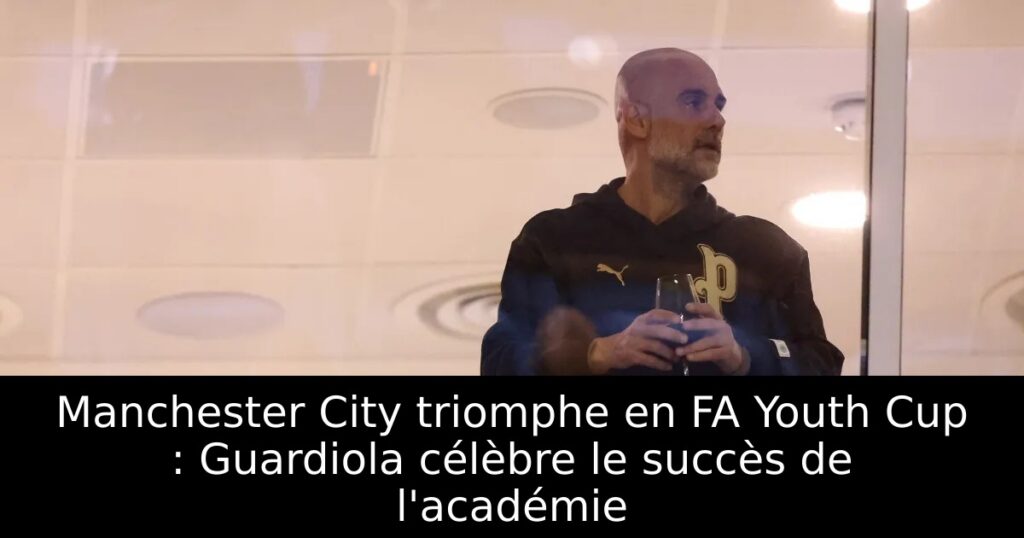 Manchester City triomphe en FA Youth Cup : Guardiola célèbre le succès de l&rsquo;académie