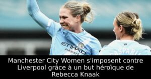 Manchester City Women s&rsquo;imposent contre Liverpool grâce à un but héroïque de Rebecca Knaak