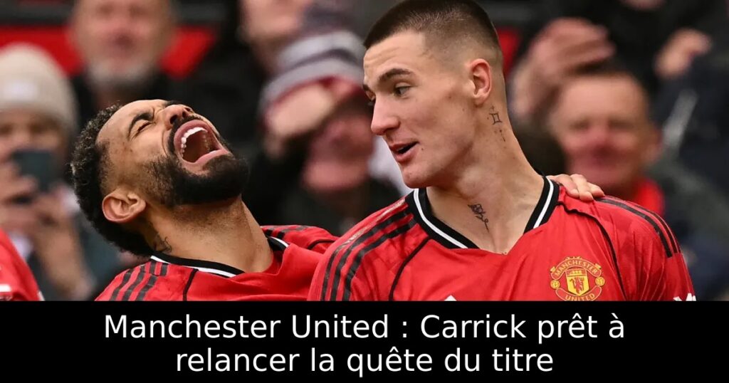 Manchester United : Carrick prêt à relancer la quête du titre
