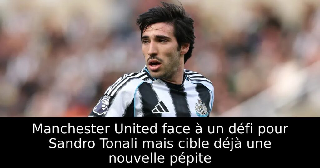 Manchester United face à un défi pour Sandro Tonali mais cible déjà une nouvelle pépite