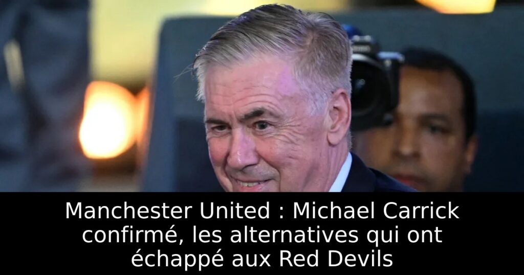 Manchester United : Michael Carrick confirmé, les alternatives qui ont échappé aux Red Devils