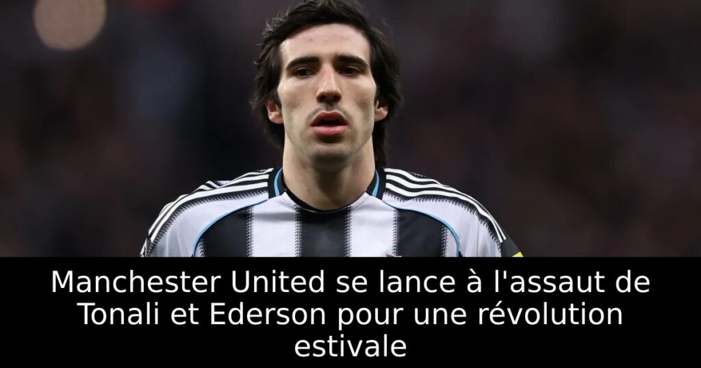 Manchester United se lance à l&rsquo;assaut de Tonali et Ederson pour une révolution estivale