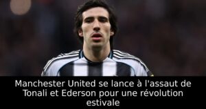 Manchester United se lance à l&rsquo;assaut de Tonali et Ederson pour une révolution estivale