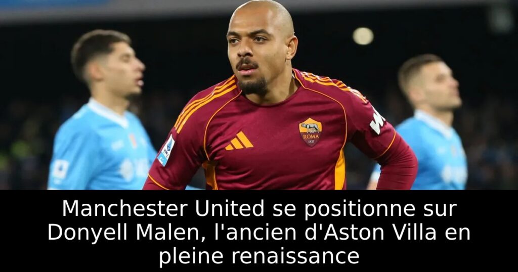 Manchester United se positionne sur Donyell Malen, l&rsquo;ancien d&rsquo;Aston Villa en pleine renaissance