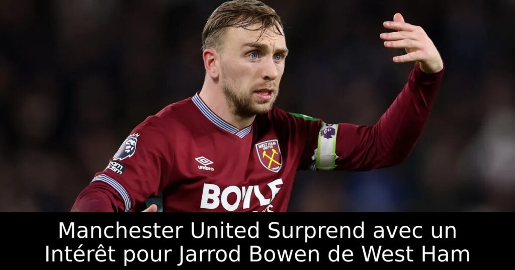 Manchester United Surprend avec un Intérêt pour Jarrod Bowen de West Ham