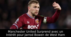 Manchester United Surprend avec un Intérêt pour Jarrod Bowen de West Ham