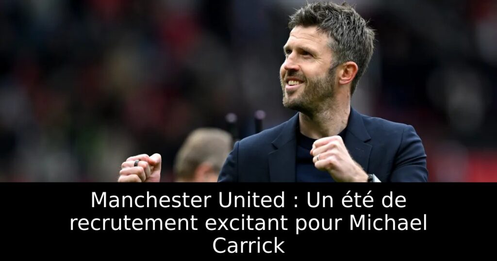 Manchester United : Un été de recrutement excitant pour Michael Carrick