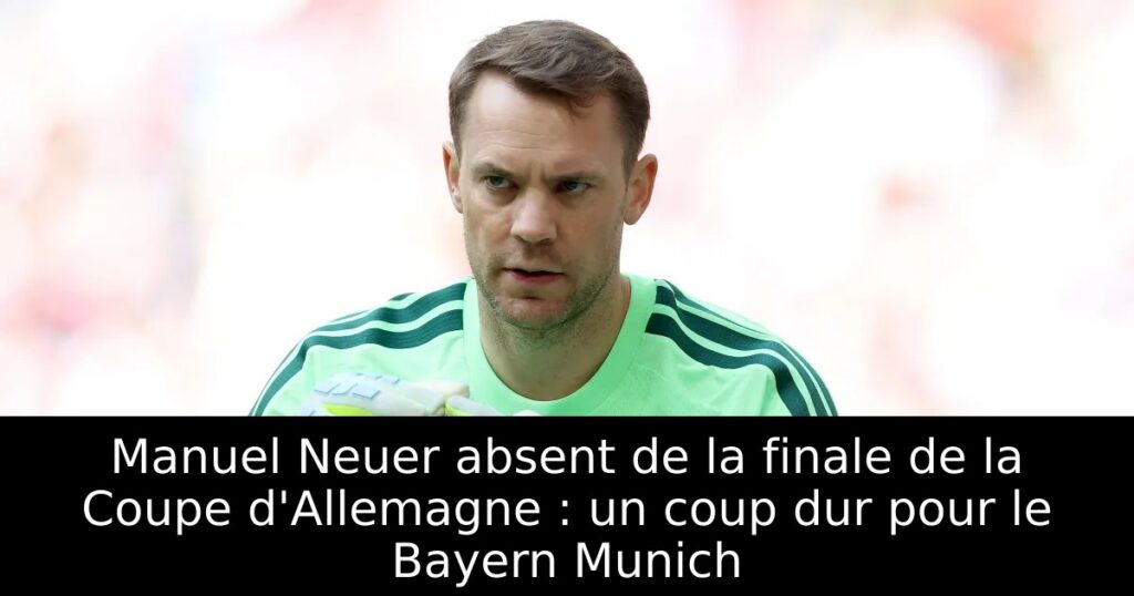 Manuel Neuer absent de la finale de la Coupe d&rsquo;Allemagne : un coup dur pour le Bayern Munich