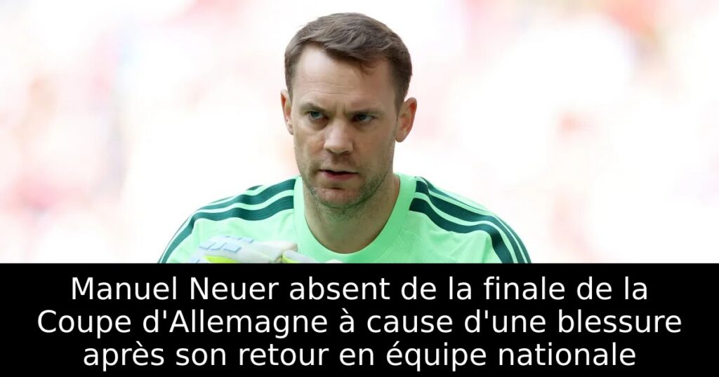 Manuel Neuer absent de la finale de la Coupe d&rsquo;Allemagne à cause d&rsquo;une blessure après son retour en équipe nationale