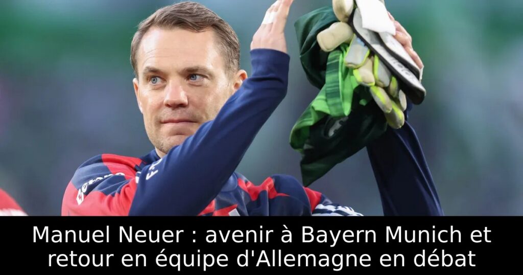 Manuel Neuer : avenir à Bayern Munich et retour en équipe d&rsquo;Allemagne en débat