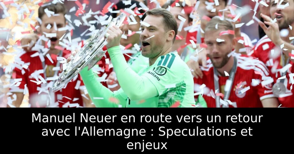Manuel Neuer en route vers un retour avec l&rsquo;Allemagne : Speculations et enjeux