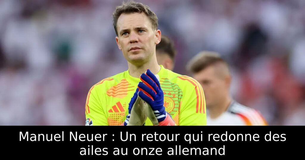 Manuel Neuer : Un retour qui redonne des ailes au onze allemand
