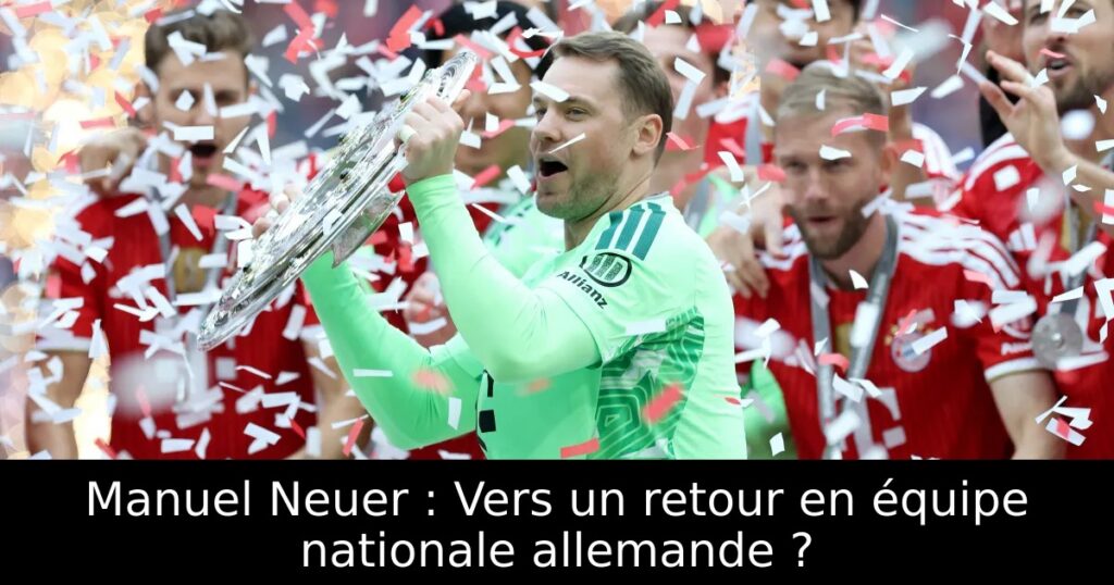Manuel Neuer : Vers un retour en équipe nationale allemande ?