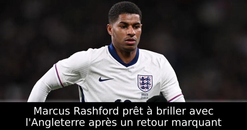 Marcus Rashford prêt à briller avec l&rsquo;Angleterre après un retour marquant