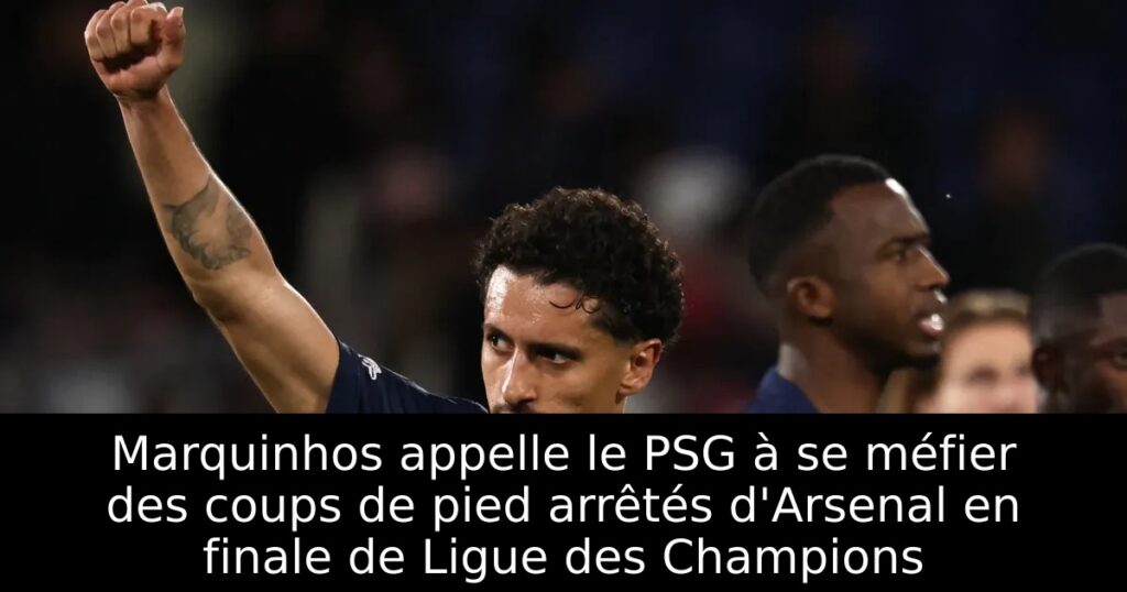 Marquinhos appelle le PSG à se méfier des coups de pied arrêtés d&rsquo;Arsenal en finale de Ligue des Champions