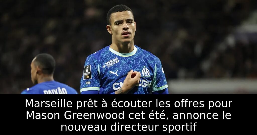 Marseille prêt à écouter les offres pour Mason Greenwood cet été, annonce le nouveau directeur sportif