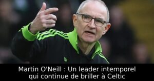 Martin O&rsquo;Neill : Un leader intemporel qui continue de briller à Celtic