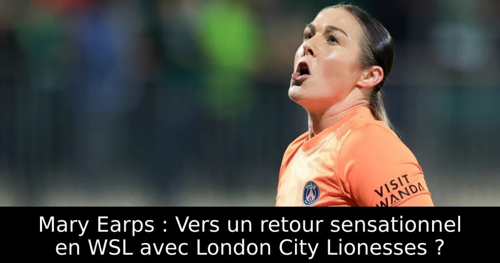 Mary Earps : Vers un retour sensationnel en WSL avec London City Lionesses ?