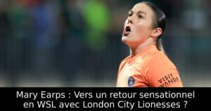 Mary Earps : Vers un retour sensationnel en WSL avec London City Lionesses ?