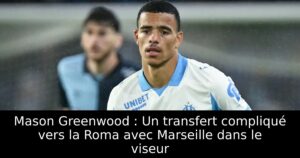 Mason Greenwood : Un transfert compliqué vers la Roma avec Marseille dans le viseur