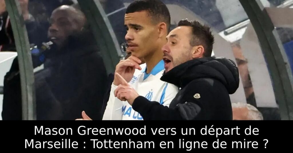 Mason Greenwood vers un départ de Marseille : Tottenham en ligne de mire ?