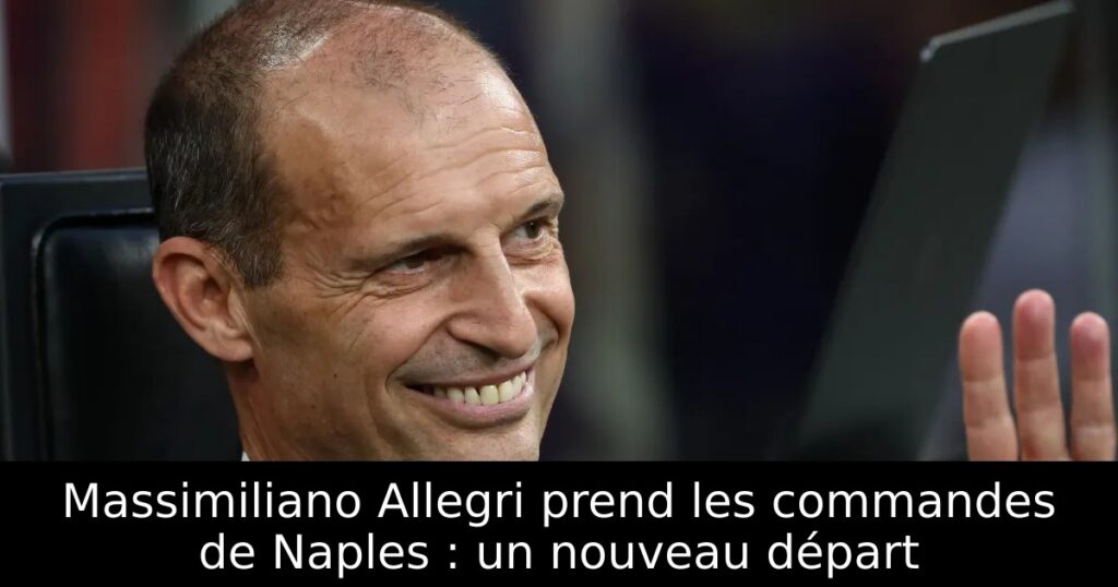 Massimiliano Allegri prend les commandes de Naples : un nouveau départ
