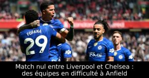 Match nul entre Liverpool et Chelsea : des équipes en difficulté à Anfield