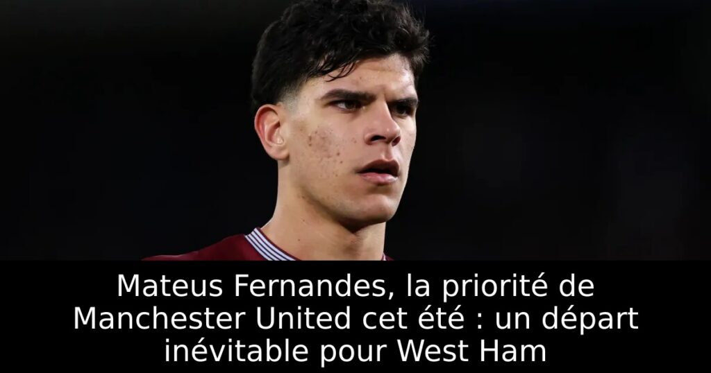 Mateus Fernandes, la priorité de Manchester United cet été : un départ inévitable pour West Ham