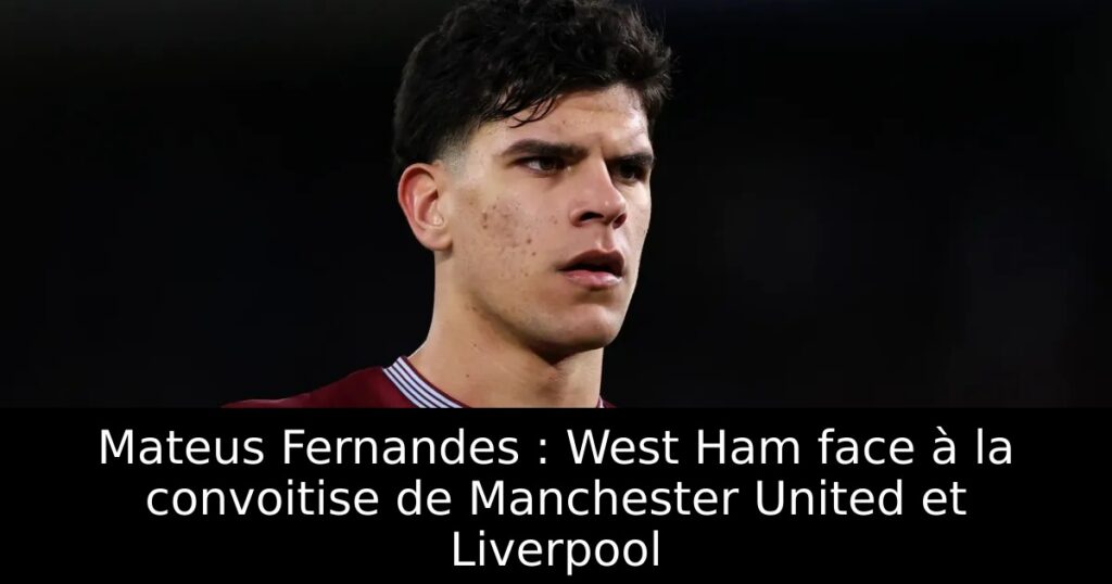 Mateus Fernandes : West Ham face à la convoitise de Manchester United et Liverpool