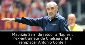 Maurizio Sarri de retour à Naples : l&rsquo;ex-entraîneur de Chelsea prêt à remplacer Antonio Conte !