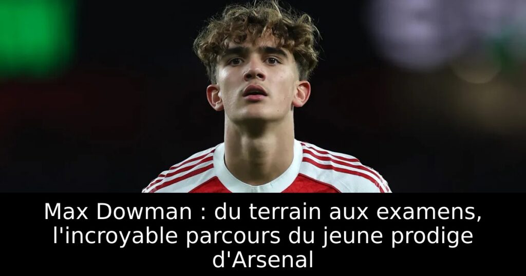 Max Dowman : du terrain aux examens, l&rsquo;incroyable parcours du jeune prodige d&rsquo;Arsenal