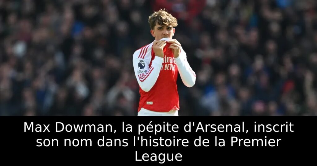 Max Dowman, la pépite d&rsquo;Arsenal, inscrit son nom dans l&rsquo;histoire de la Premier League