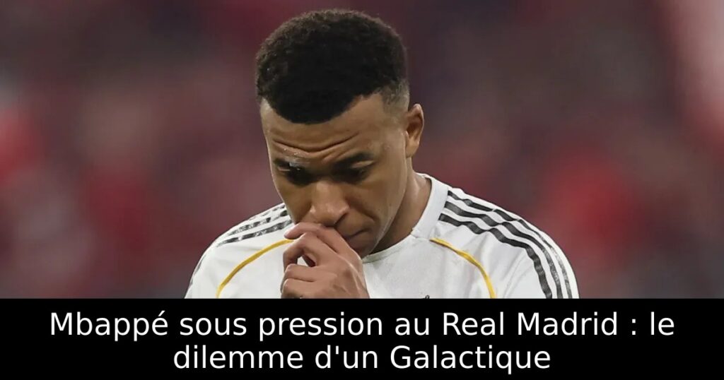 Mbappé sous pression au Real Madrid : le dilemme d&rsquo;un Galactique