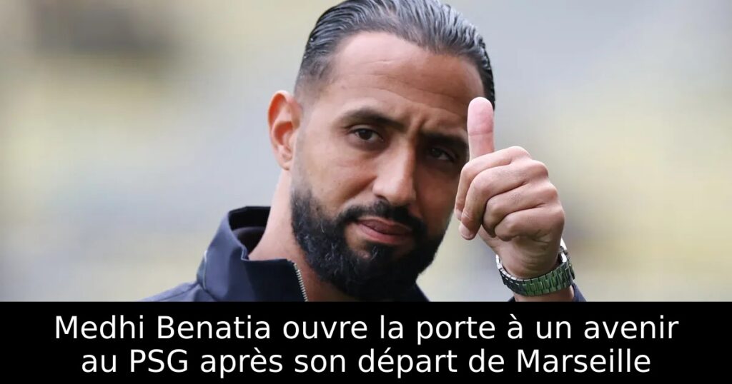 Medhi Benatia ouvre la porte à un avenir au PSG après son départ de Marseille