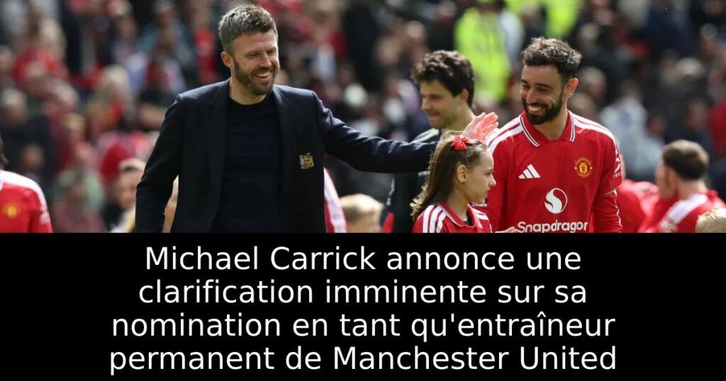Michael Carrick annonce une clarification imminente sur sa nomination en tant qu&rsquo;entraîneur permanent de Manchester United