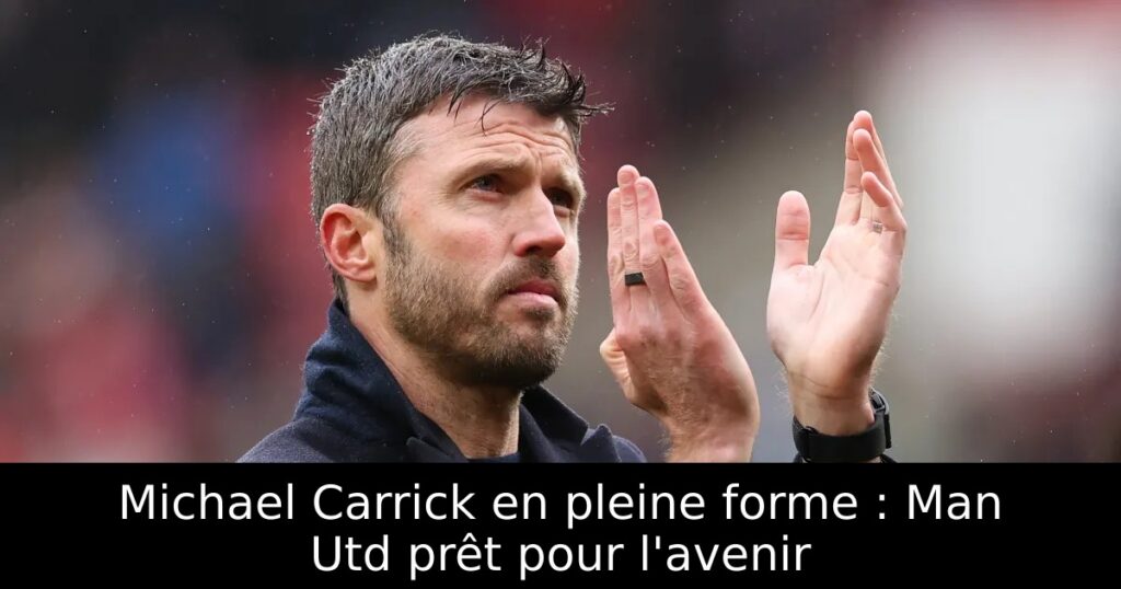 Michael Carrick en pleine forme : Man Utd prêt pour l&rsquo;avenir