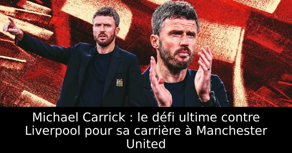 Michael Carrick : le défi ultime contre Liverpool pour sa carrière à Manchester United
