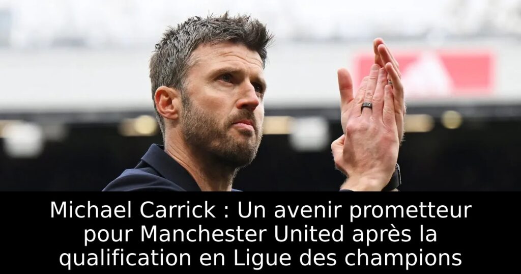 Michael Carrick : Un avenir prometteur pour Manchester United après la qualification en Ligue des champions