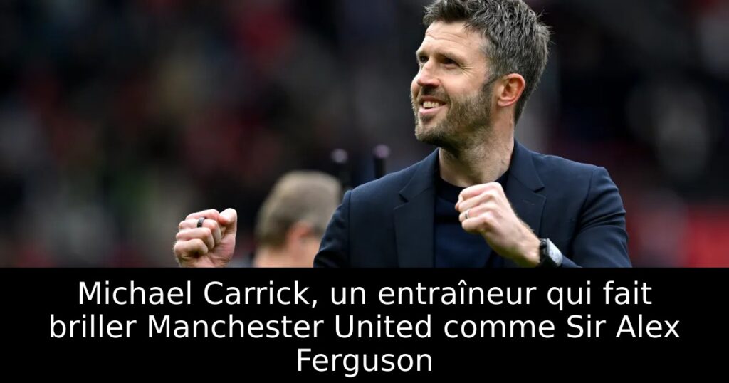 Michael Carrick, un entraîneur qui fait briller Manchester United comme Sir Alex Ferguson