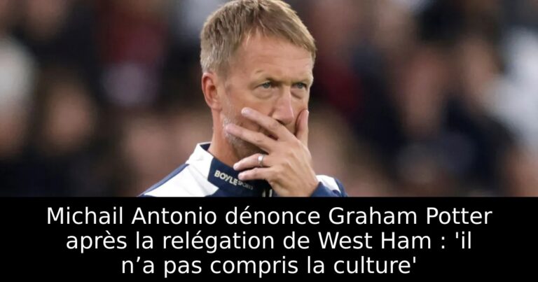 Michail Antonio dénonce Graham Potter après la relégation de West Ham : 'il n’a pas compris la culture'