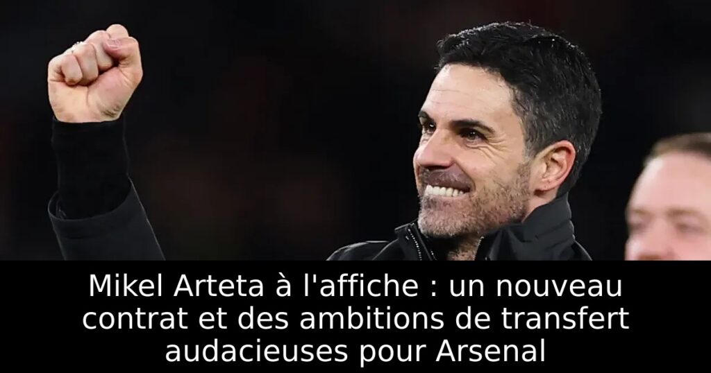 Mikel Arteta à l&rsquo;affiche : un nouveau contrat et des ambitions de transfert audacieuses pour Arsenal