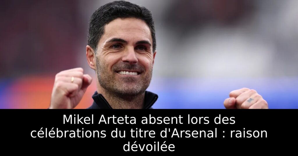 Mikel Arteta absent lors des célébrations du titre d&rsquo;Arsenal : raison dévoilée